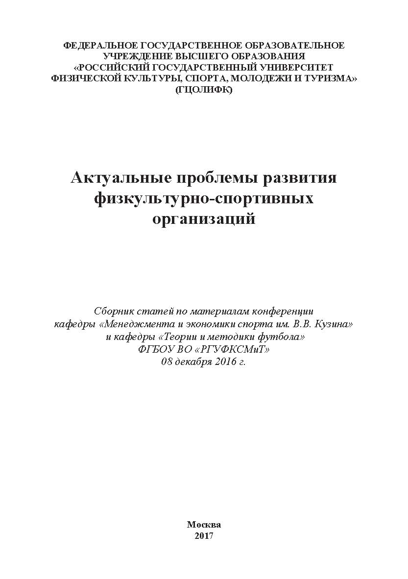 Актуальные проблемы развития физкультурно-спортивных организаций / Сборник статей по материалам конференции кафедры «Менеджмента и экономики спорта им. В.В. Кузина» и кафедры «Теории и методики футбола» ФГБОУ ВО «РГУФКСМиТ» 08 декабря 2016 ISBN 978-5-9909478-7-0