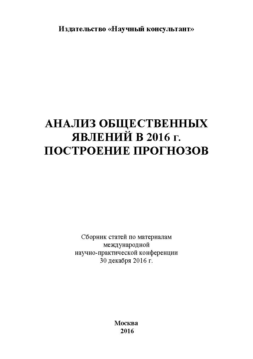 Анализ общественных явлений в 2016 г. Построение прогнозов: сборник статей по материалам участников международной научно-практической конференции. Дата и место проведения: Москва 30 декабря 2016 г ISBN 978-5-9909478-8-7