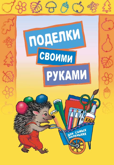 Поделки своими руками: Для самых маленьких. Педагогам дошкольных образовательных учреждений и родителям ISBN 978-5-9925-0481-1