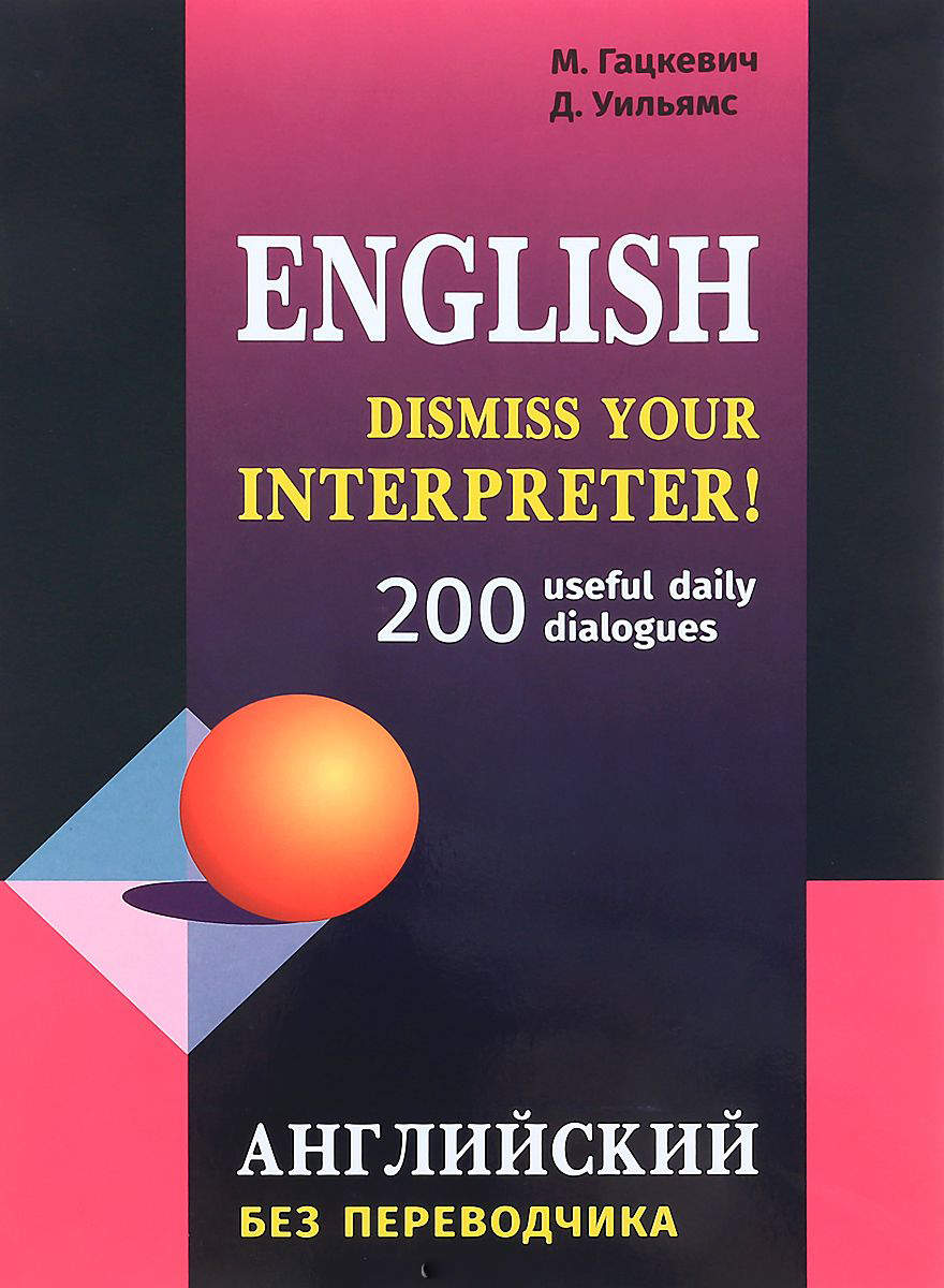 Dismiss your Interpreter! Английский без переводчика : 200 useful daily dialogues ISBN 978-5-9925-1269-4
