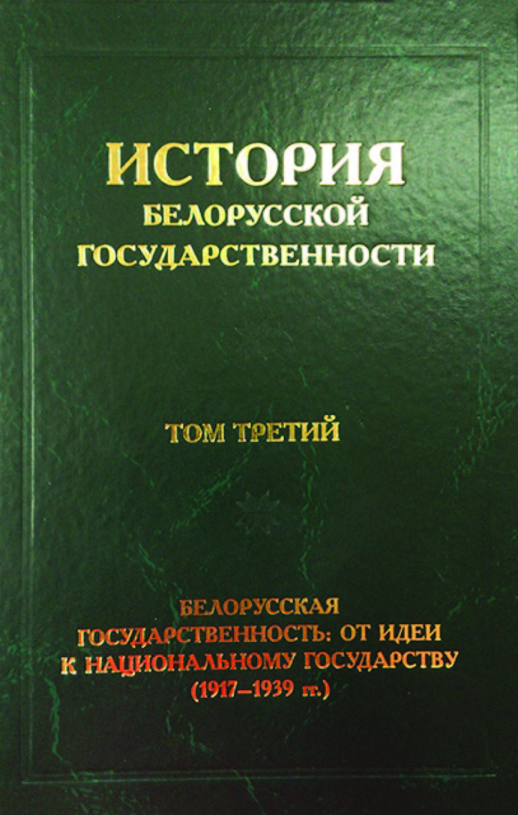 История белорусской государственности. В 5 т. Т. 3. Белорусская государственность: от идеи к национальному государству (1917–1939 гг.) ISBN 978-985-08-2428-8