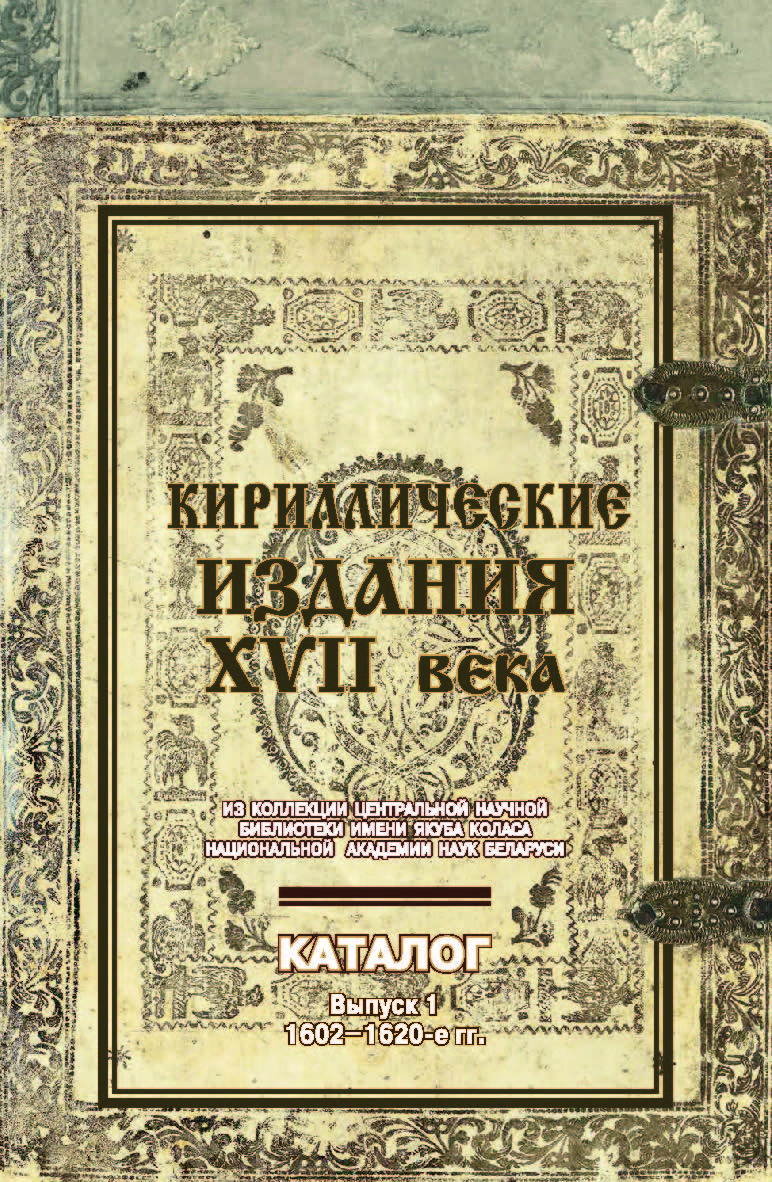 Кириллические издания XVII века из коллекции Центральной научной библиотеки имени Якуба Коласа Национальной академии наук Беларуси : каталог ISBN 978-985-08-2429-5