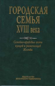 Городская семья XVIII века. Семейно-правовые акты купцов и разночинцев Москвы ISBN 5-211-04410-X