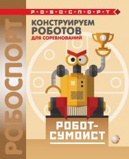 Конструируем роботов для соревнований. Робот-сумоист. — 2-е изд., электрон.— (РОБОСПОРТ) ISBN 978-5-00101-965-7