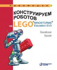 Конструируем роботов на LEGO1® MINDSTORMS® Education EV3. Ханойская башня. — 2-е изд., электрон. — (РОБОФИШКИ) ISBN 978-5-00101-971-8