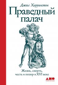 Праведный палач: жизнь, смерть, честь и позор в XVI веке / Пер. с англ. ISBN 978-5-00139-190-6