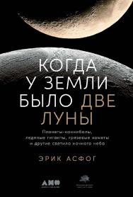 Когда у Земли было две Луны: Планеты-каннибалы, ледяные гиганты, грязевые кометы и другие светила ночного неба / Пер. с англ. ISBN 978-5-00139-262-0