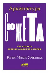 Архитектура сюжета. Как создать запоминающуюся историю / Пер. с англ. ISBN 978-5-00139-326-9