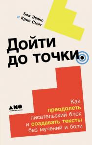 Дойти до точки: Как преодолеть писательский блок и создавать тексты без мучений и боли / Пер. с англ. ISBN 978-5-00139-897-4