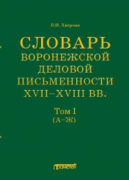 Словарь воронежской деловой письменности XVII— XVIII вв. Том I (А—Ж) ISBN 978-5-00172-226-7