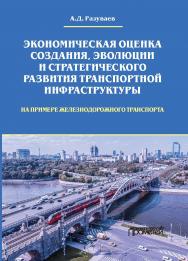 Экономическая оценка создания, эволюции и стратегического развития транспортной инфраструктуры (на примере железнодорожного транспорта): Монография ISBN 978-5-00172-251-9
