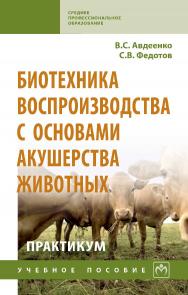 Биотехника воспроизводства с основами акушерства животных. Практикум : учебное пособие. — (Среднее профессиональное образование) ISBN 978-5-16-013896-1