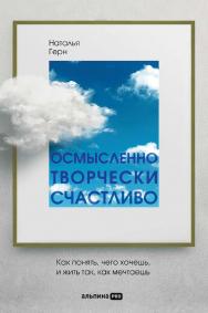 Осмысленно, творчески, счастливо : Как понять, чего хочешь, и жить так, как мечтаешь ISBN 978-5-206-00081-8