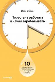 Перестань работать и начни зарабатывать : 10 секретов, как выжать максимум из каждой минуты ISBN 978-5-206-00250-8