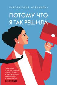 Потому что я так решила : 10 историй о том, как добиться успеха в бизнесе и сохранить баланс между работой и личной жизнью / Лаборатория «Однажды» ISBN 978-5-206-00261-4