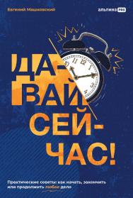 Давай сейчас! Практические советы: как начать, закончить или продолжить любое дело ISBN 978-5-206-00085-6
