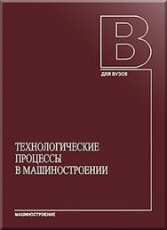 Технологические процессы в машиностроении: Учебник для вузов ISBN 978-5-217-03408-6