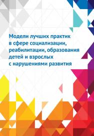 Модели лучших практик в сфере социализации, реабилитации, образования детей и взрослых с нарушениями развития. — 2-е изд., эл. ISBN 978-5-4212-0707-8