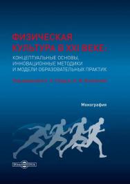 Физическая культура в XXI веке: концептуальные основы, инновационные методики и модели образовательных практик : монография ISBN 978-5-4499-0034-0
