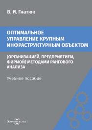 Оптимальное управление крупным инфраструктурным объектом (организацией, предприятием, фирмой) методами рангового анализа: учебное пособие. — 2-е изд., стер. ISBN 978-5-4499-0160-6