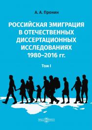Российская эмиграция в отечественных диссертационных исследованиях 1980-2016 гг. В 2-х т. Т. I : монография ISBN 978-5-4499-0447-8