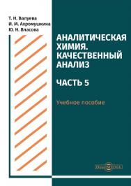 Аналитическая химия. Качественный анализ. Часть 5 : учебное пособие для самостоятельной работы студентов ISBN 978-5-4499-0514-7