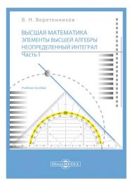 Высшая математика. Элементы высшей алгебры. Неопределенный интеграл : учебное пособие. В 2-х ч. Часть 1 ISBN 978-5-4499-1661-7