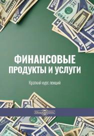 Финансовые продукты и услуги: краткий курс лекций ISBN 978-5-4499-3798-8