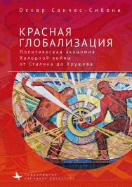 Красная глобализация. Политическая экономия холодной войны от Сталина до Хрущева ISBN 978-5-6046149-6-9