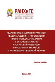 Квалификация административных правонарушений и преступлений против порядка управления в законодательстве Российской Федерации и Республики Беларусь: сравнительно-правовой анализ: учебное пособие ISBN 978-5-6046341-0-3