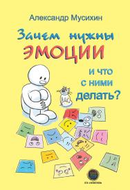 Зачем нужны эмоции и что с ними делать?: Как сделать эмоции и чувства своими друзьями ISBN 978-5-6046760-2-8