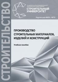 Производство строительных материалов, изделий и конструкций : учебное пособие / М-во науки и высшего образования Рос. Федерации, Нац. исслед. Моск. гос. строит. ун-т. 3-е изд, испр. ISBN 978-5-7264-1923-7