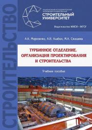 Турбинное отделение. Организация проектирования и строительства : [учебное пособие по специальности 08.05.01 Строительство уникальных зданий и сооружений (по специализации Строительство сооружений тепловой и атомной энергетики) и по направлению подготовки ISBN 978-5-7264-1961-9