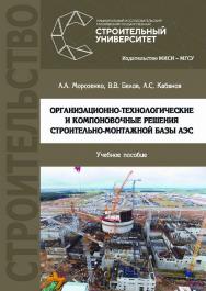 Организационно-технологические и компоновочные решения строительно-монтажной базы АЭС : учебное пособие / М-во науки и высшего образования Рос. Федерации, Нац. исследоват. Моск. гос. строит. ун-т ISBN 978-5-7264-1976-3