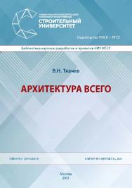 Архитектура всего [Электронный ресурс] : монография / Министерство науки и высшего образования Российской Федерации, Национальный исследовательский Московский государственный строительный университет, кафедра архитектуры. (Библиотека научных разработок и  ISBN 978-5-7264-2820-8