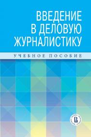Введение в деловую журналистику : учебное пособие /  Нац. исслед. ун-т «Высшая школа экономики». — 2-е изд., эл. ISBN 978-5-7598-2837-2