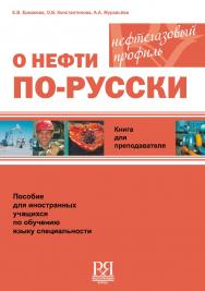 О нефти по-русски: пособие для иностранных учащихся по обучению языку специальности (нефтегазовый профиль). Книга для преподавателя ISBN 978-5-88337-239-0
