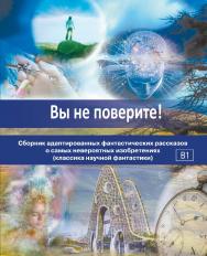 Вы не поверите! Сборник адаптированных фантастических рассказов о самых невероятных изобретениях (классика научной фантастики) ISBN 978-5-88337-434-9