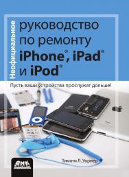 Неофициальное руководство по ремонту iPhone, iPad и iPod / пер. с англ. М. Райтмана. — 2-е изд., эл. ISBN 978-5-89818-397-4