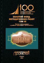 Золотой фонд методических работ в 3 т. Т. III. Научно-методические и учебные публикации 1970— 2010 гг.: Финансовый университет при Правительстве Российской Федерации ISBN 978-5-907100-32-9