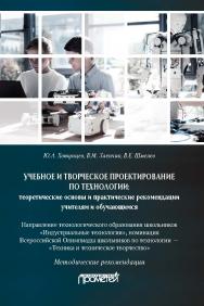 Учебное и творческое проектирование по технологии: теоретические основы и практические рекомендации учителям и обучающимся: Методические рекомендации ISBN 978-5-907166-97-4