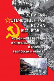 Великая Отечественная война 1941—1945 гг.: историческая правда о ключевых событиях и явлениях в вопросах и ответах ISBN 978-5-907244-77-1
