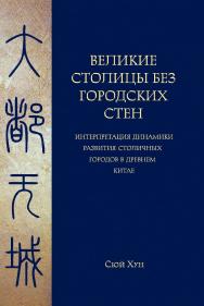 Великие столицы без городских стен: интерпретация динамики развития столичных городов в Древнем Китае / Пер. с кит. Куликова Д. Е. ISBN 978-5-907277-37-3