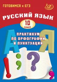 Русский язык. 10 класс. Практикум по орфографии и пунктуации. Готовимся к ЕГЭ. — 4-е изд., эл. ISBN 978-5-907750-09-8