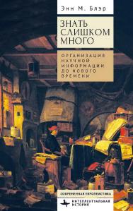 Знать слишком много. Организация научной информации до Нового времени / [пер. с англ. Е. Тарасовой]. ISBN 978-5-907767-08-9