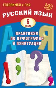 Русский язык. 5 класс. Практикум по орфографии и пунктуации. Готовимся к ГИА / Эл. изд. ISBN 978-5-907985-01-8