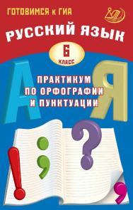 Русский язык. 6 класс. Практикум по орфографии и пунктуации. Готовимся к ГИА / Эл. изд. ISBN 978-5-907985-02-5