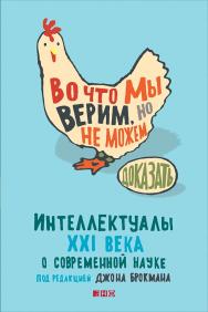 Во что мы верим, но не можем доказать: Интеллектуалы XXI века о современной науке / Пер. с англ. — 3-е изд. ISBN 978-5-91671-564-4