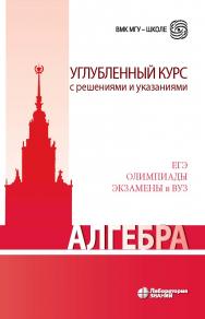 Алгебра. Углубленный курс с решениями и указаниями : учебно-методическое пособие. — 6-е изд., электрон. — (ВМК МГУ — школе) ISBN 978-5-93208-501-1