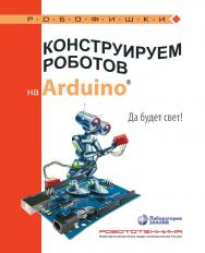 Конструируем роботов на Arduino®. Да будет свет!. — 2-е изд., электрон. — (РОБОФИШКИ) ISBN 978-5-93208-526-4